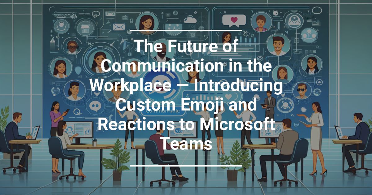 The Future of Communication in the Workplace — Introducing Custom Emoji and Reactions to Microsoft Teams